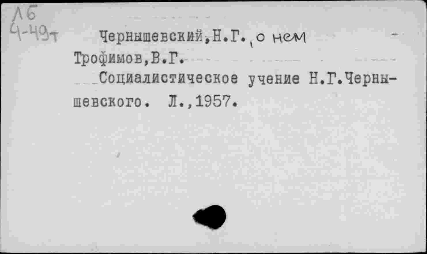 ﻿Чернышевский^Н.Г.(с нели
Трофимов,В.Г.
Социалистическое учение Н.Г.Черны шевского. Л.,1957.